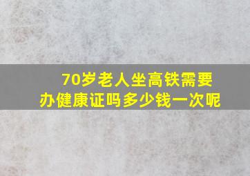 70岁老人坐高铁需要办健康证吗多少钱一次呢