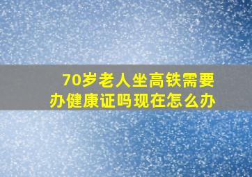 70岁老人坐高铁需要办健康证吗现在怎么办