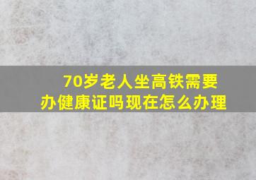 70岁老人坐高铁需要办健康证吗现在怎么办理