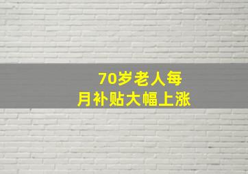 70岁老人每月补贴大幅上涨