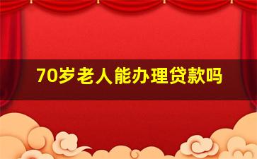 70岁老人能办理贷款吗