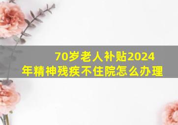 70岁老人补贴2024年精神残疾不住院怎么办理