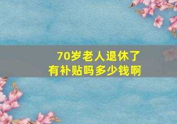 70岁老人退休了有补贴吗多少钱啊