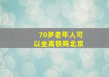 70岁老年人可以坐高铁吗北京