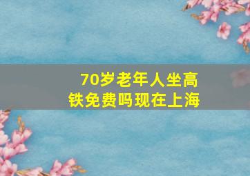 70岁老年人坐高铁免费吗现在上海