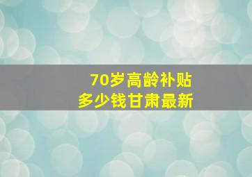 70岁高龄补贴多少钱甘肃最新