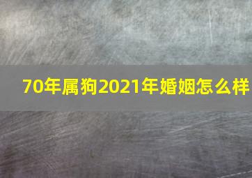 70年属狗2021年婚姻怎么样