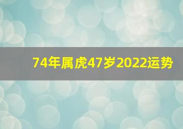 74年属虎47岁2022运势