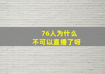 76人为什么不可以直播了呀