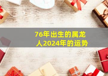 76年出生的属龙人2024年的运势