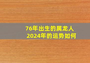 76年出生的属龙人2024年的运势如何