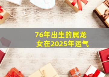 76年出生的属龙女在2025年运气