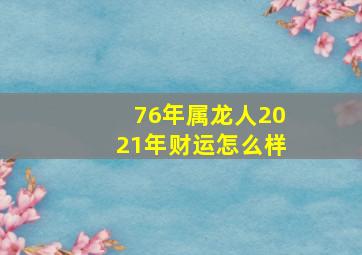 76年属龙人2021年财运怎么样