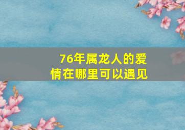 76年属龙人的爱情在哪里可以遇见