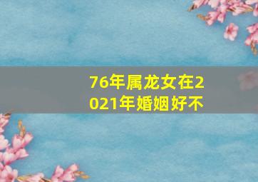 76年属龙女在2021年婚姻好不