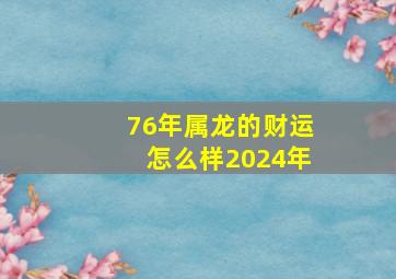 76年属龙的财运怎么样2024年