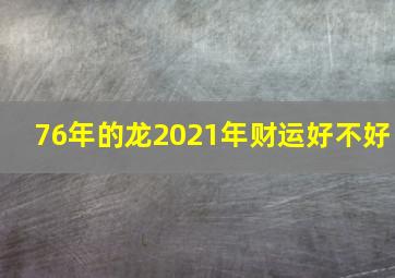 76年的龙2021年财运好不好