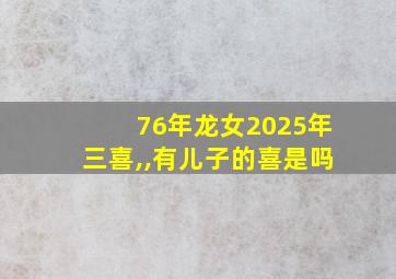 76年龙女2025年三喜,,有儿子的喜是吗