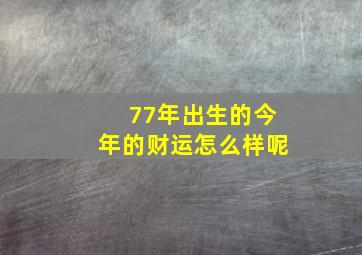 77年出生的今年的财运怎么样呢