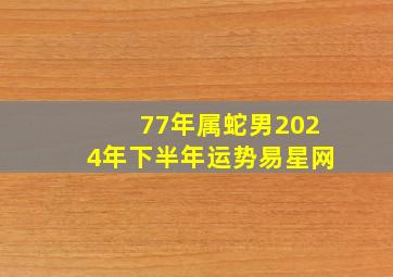 77年属蛇男2024年下半年运势易星网