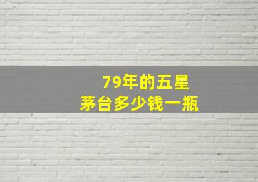 79年的五星茅台多少钱一瓶