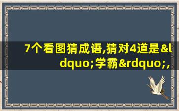 7个看图猜成语,猜对4道是“学霸”,全对的是“天才”