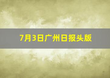 7月3日广州日报头版