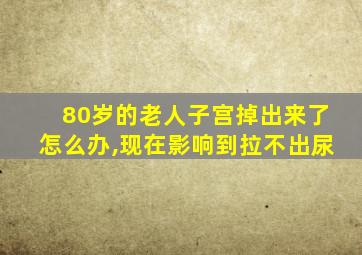 80岁的老人子宫掉出来了怎么办,现在影响到拉不出尿