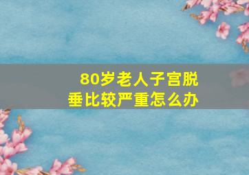 80岁老人子宫脱垂比较严重怎么办