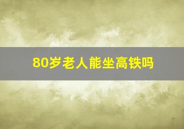 80岁老人能坐高铁吗