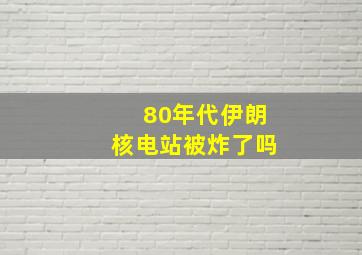 80年代伊朗核电站被炸了吗