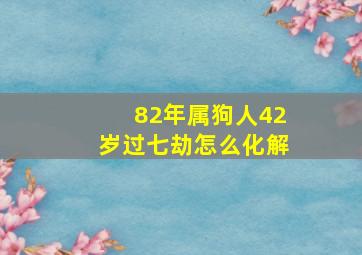 82年属狗人42岁过七劫怎么化解