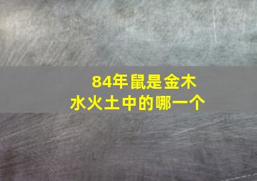 84年鼠是金木水火土中的哪一个