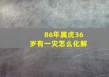 86年属虎36岁有一灾怎么化解