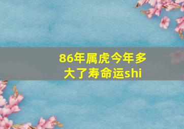 86年属虎今年多大了寿命运shi