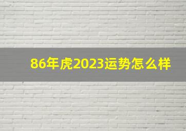 86年虎2023运势怎么样