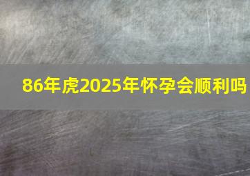 86年虎2025年怀孕会顺利吗