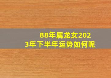 88年属龙女2023年下半年运势如何呢