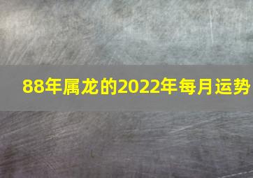 88年属龙的2022年每月运势