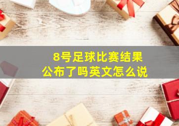 8号足球比赛结果公布了吗英文怎么说