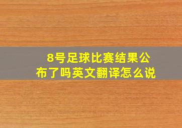 8号足球比赛结果公布了吗英文翻译怎么说