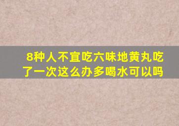 8种人不宜吃六味地黄丸吃了一次这么办多喝水可以吗