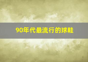 90年代最流行的球鞋