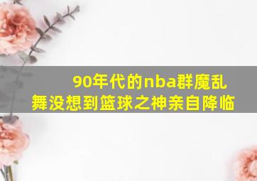 90年代的nba群魔乱舞没想到篮球之神亲自降临