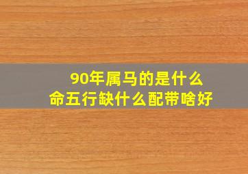 90年属马的是什么命五行缺什么配带啥好