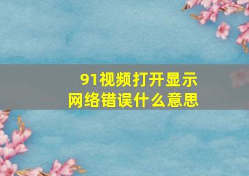 91视频打开显示网络错误什么意思