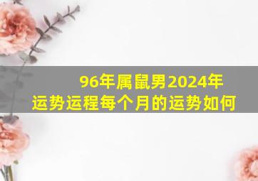 96年属鼠男2024年运势运程每个月的运势如何