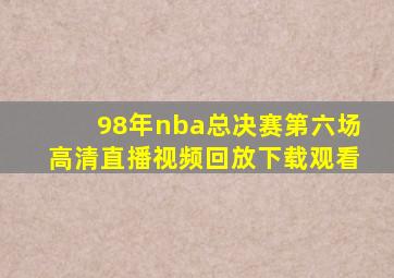 98年nba总决赛第六场高清直播视频回放下载观看