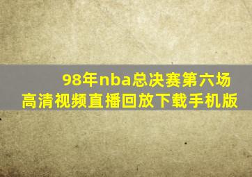 98年nba总决赛第六场高清视频直播回放下载手机版