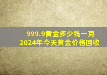 999.9黄金多少钱一克2024年今天黄金价格回收